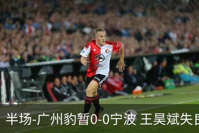 半场-广州豹暂0-0宁波 王昊斌失良机莱昂纳多凌空侧钩被扑