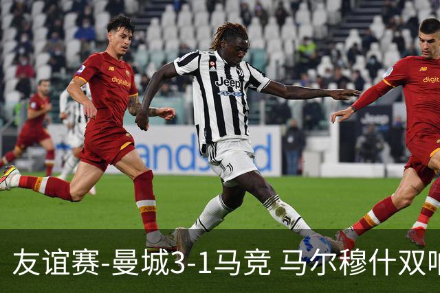 友谊赛-曼城3-1马竞 马尔穆什双响塞梅尼奥两助16岁多明戈斯破门