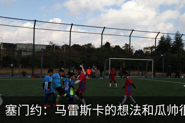 塞门约：马雷斯卡的想法和瓜帅很像，他对边锋的战术让我兴奋