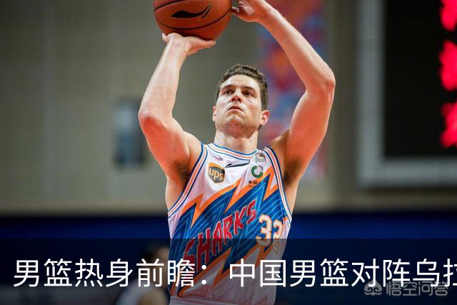 男篮热身前瞻：中国男篮对阵乌拉圭，3好消息1坏消息，王俊杰有望迎来首发