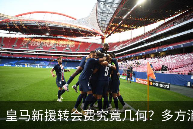 皇马新援转会费究竟几何？多方消息指向“远超”1亿欧元