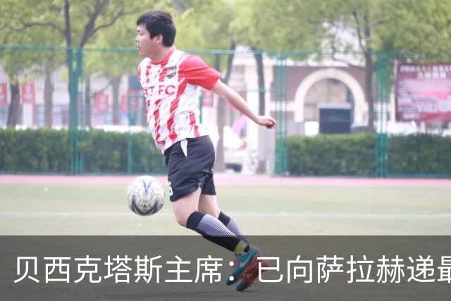贝西克塔斯主席：已向萨拉赫递最终报价，决定权在对方手中